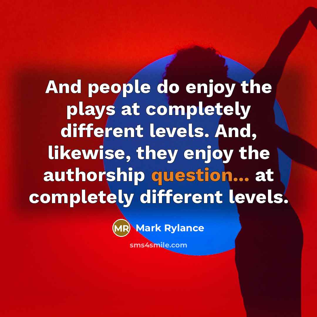 “And people do enjoy the plays at completely different levels. And, likewise, they enjoy the authorship question... at completely different levels.” quote by Mark Rylance
