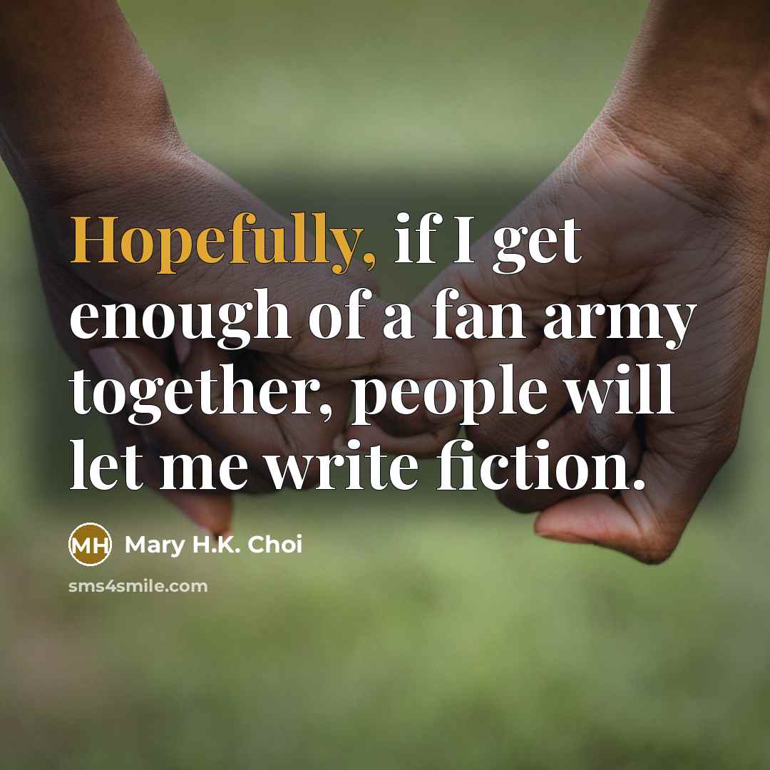 “Hopefully, if I get enough of a fan army together,…” quote by Mary H.K. Choi