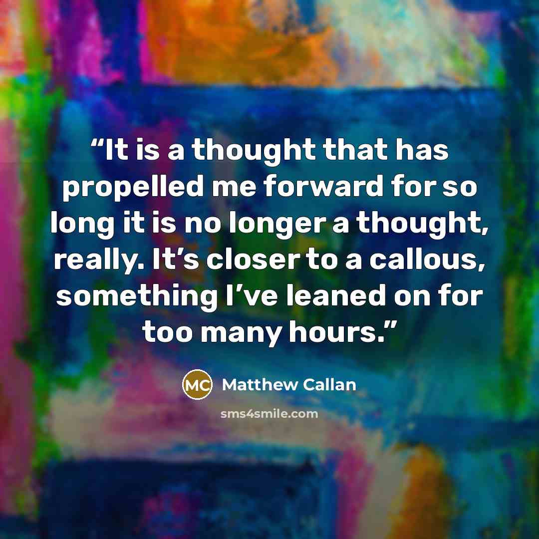 “It is a thought that has propelled me forward for so long it is no longer a thought, really. It’s closer to a callous, something I’ve leaned on for too many hours.” quote by Matthew Callan