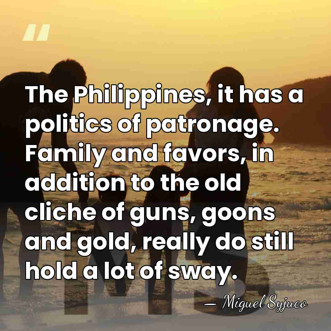 The Philippines, it has a politics of patronage. Family and favors, in&hellip; - Miguel Syjuco
