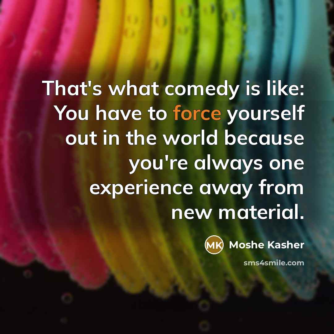 “That's what comedy is like: You have to force yourself…” quote by Moshe Kasher
