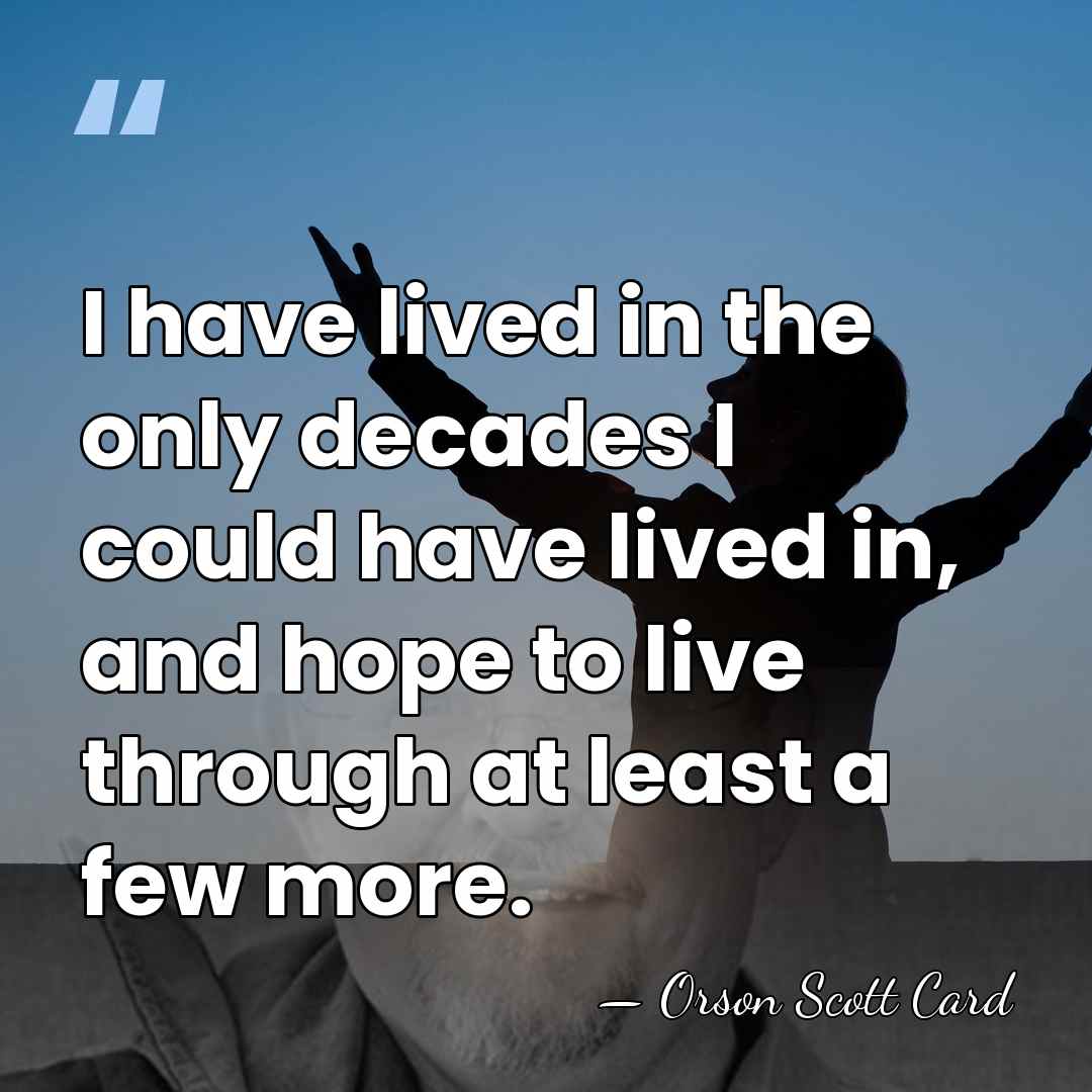 I have lived in the only decades I could have lived in,&hellip; - Orson Scott Card