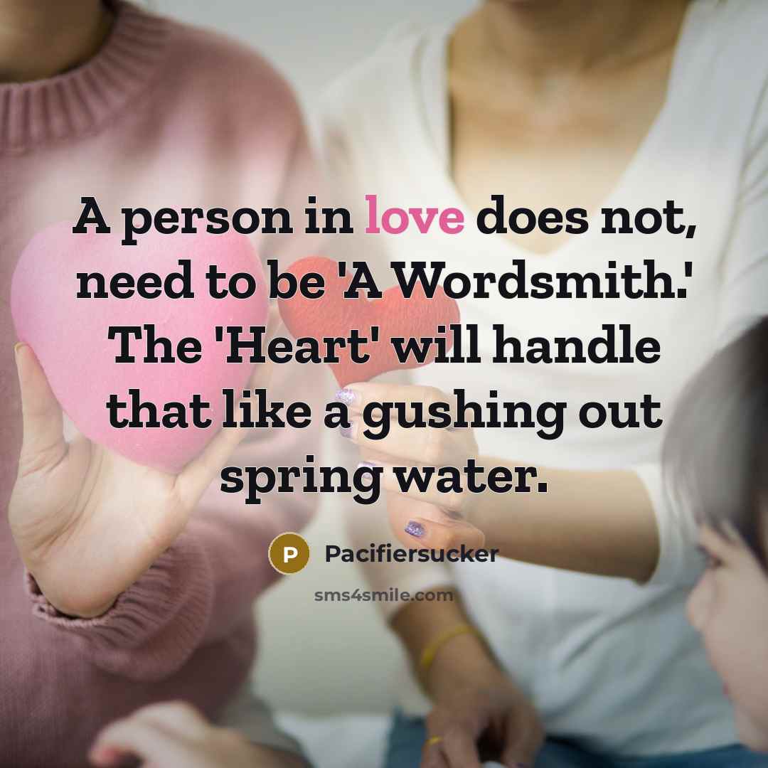 “A person in love does not, need to be 'A Wordsmith.' The 'Heart' will handle that like a gushing out spring water.” quote by Pacifiersucker