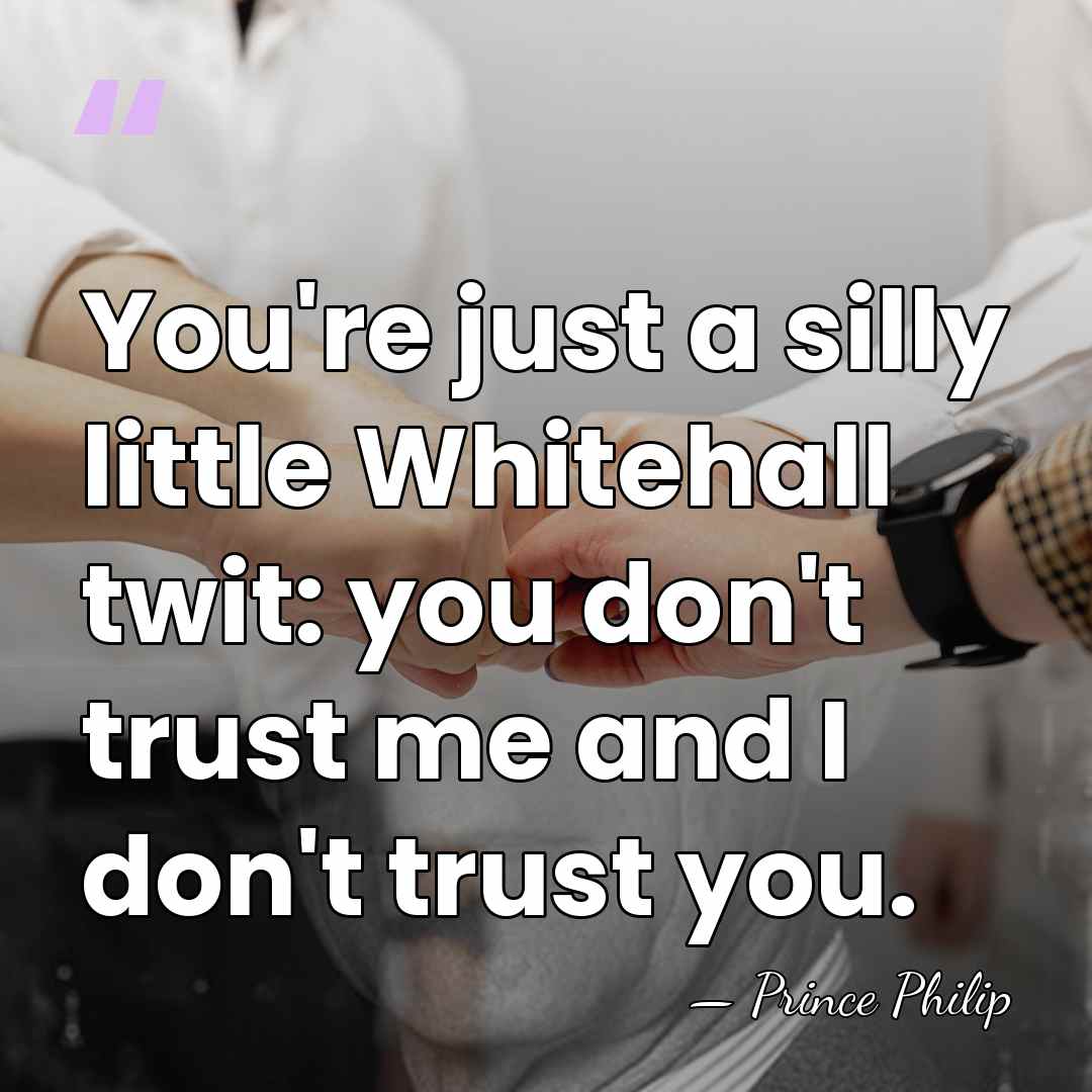 You're just a silly little Whitehall twit: you don't trust me and&hellip; - Prince Philip