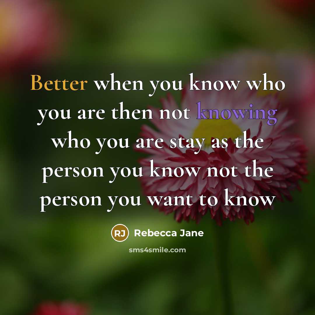 “Better when you know who you are then not knowing who you are stay as the person you know not the person you want to know” quote by Rebecca Jane