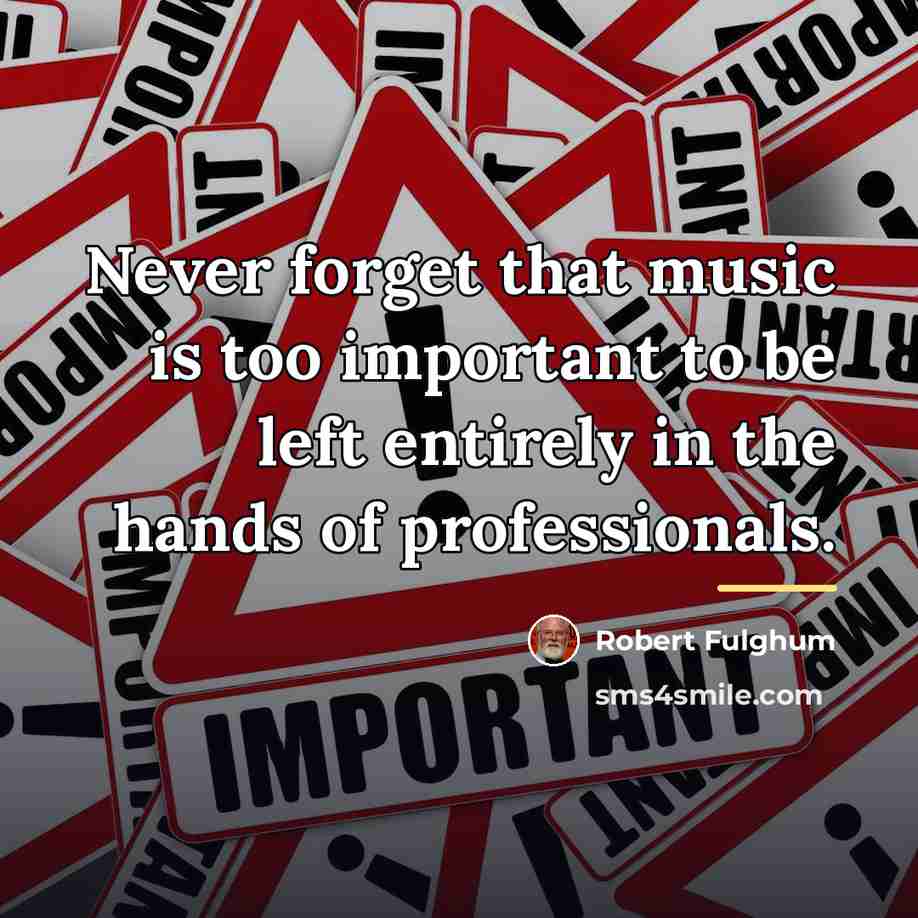 “Never forget that music is too important to be left…” quote by Robert Fulghum
