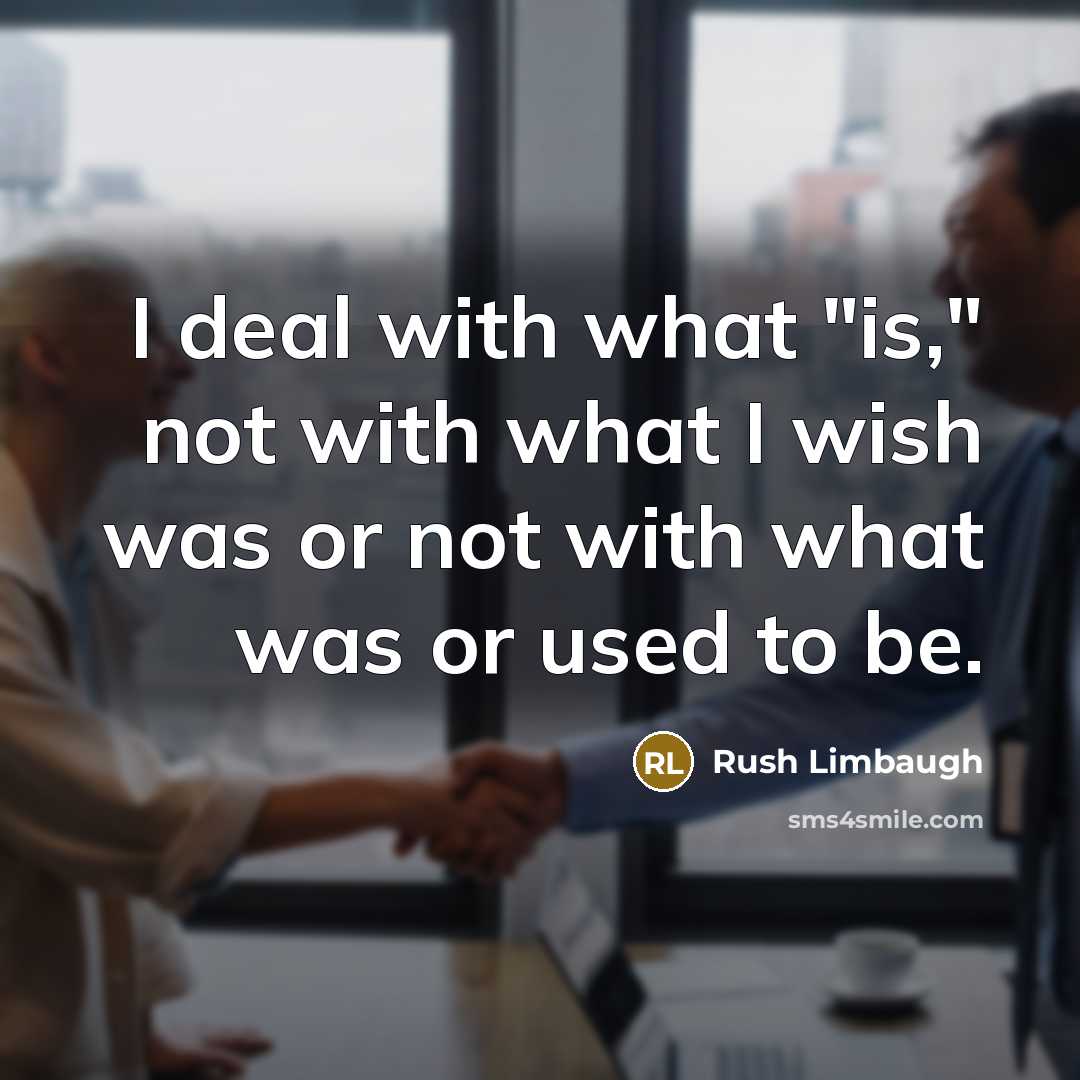 “I deal with what "is," not with what I wish was or not with what was or used to be.” quote by Rush Limbaugh