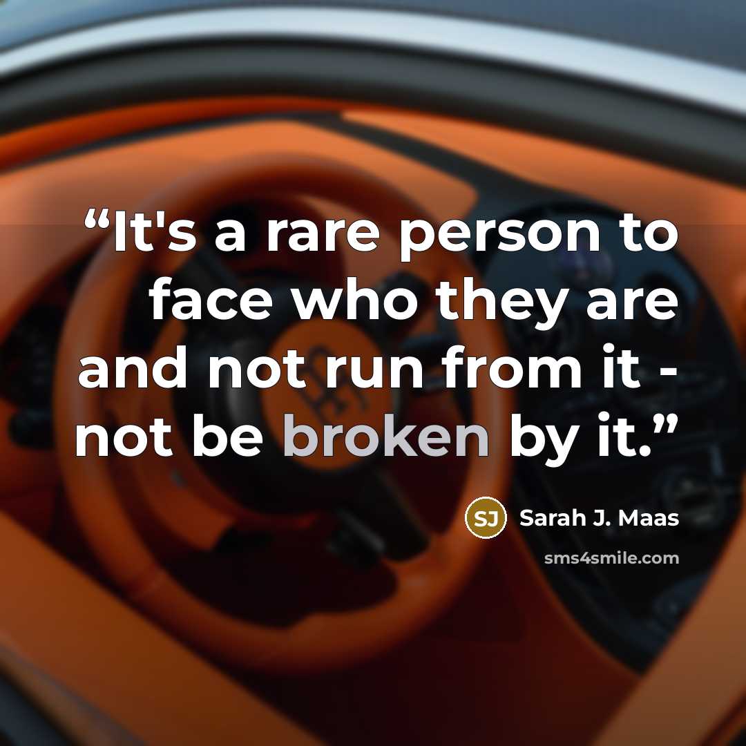 “It's a rare person to face who they are and not run from it - not be broken by it.” quote by Sarah J. Maas