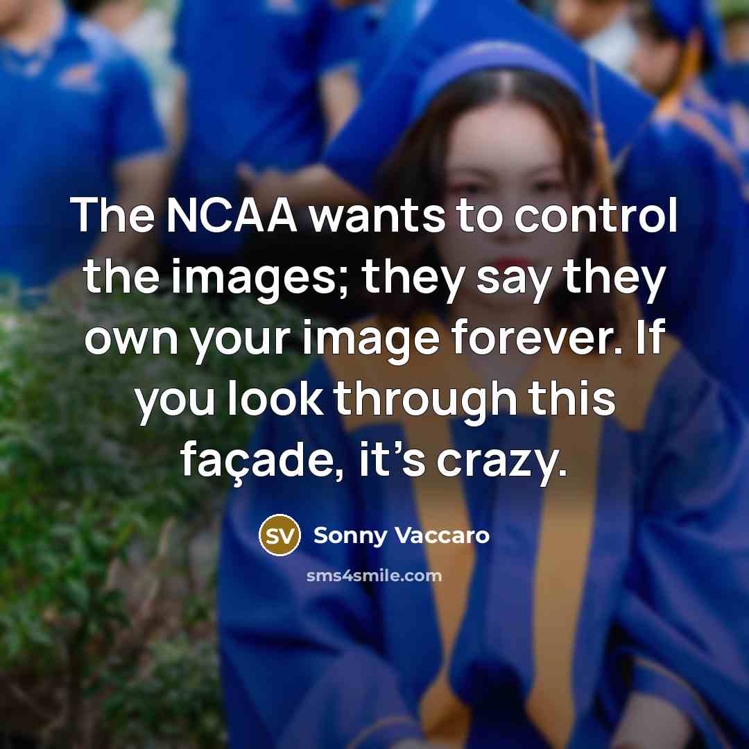 “The NCAA wants to control the images; they say they own your image forever. If you look through this façade, it's crazy.” quote by Sonny Vaccaro