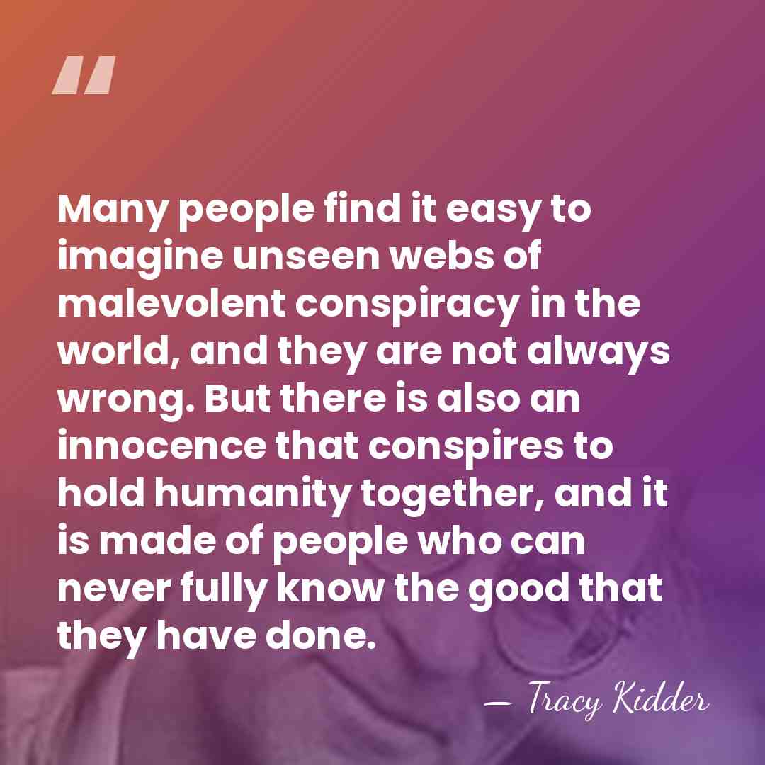 Many people find it easy to imagine unseen webs of malevolent conspiracy&hellip; - Tracy Kidder