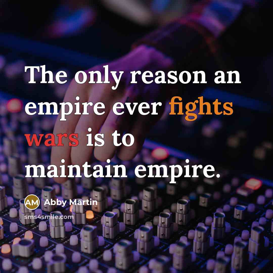 “The only reason an empire ever fights wars is to…” quote by Abby Martin