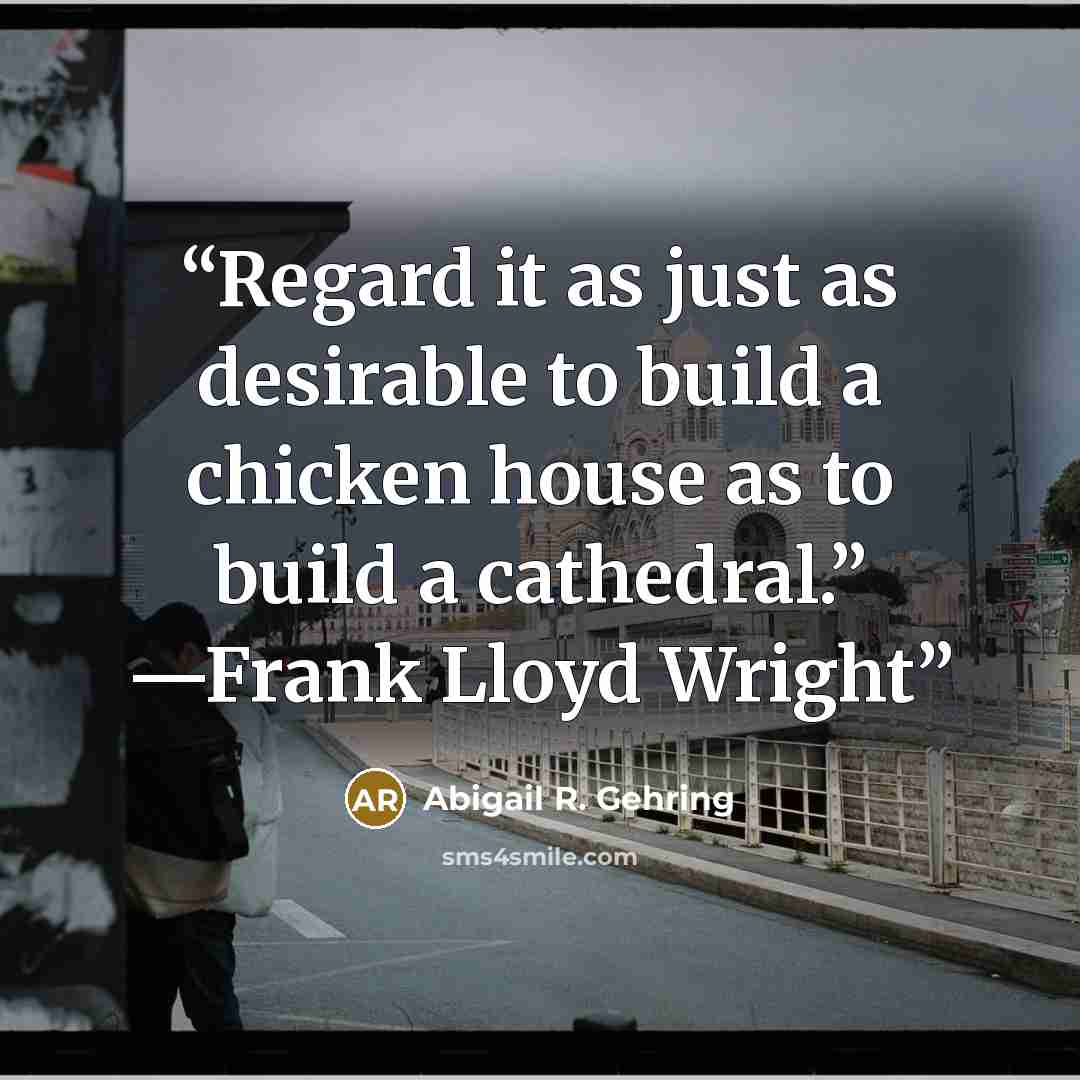 “Regard it as just as desirable to build a chicken house as to build a cathedral.” —Frank Lloyd Wright” quote by Abigail R. Gehring