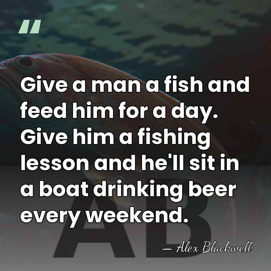 Give a man a fish and feed him for a day. Give&hellip; - Alex Blackwell