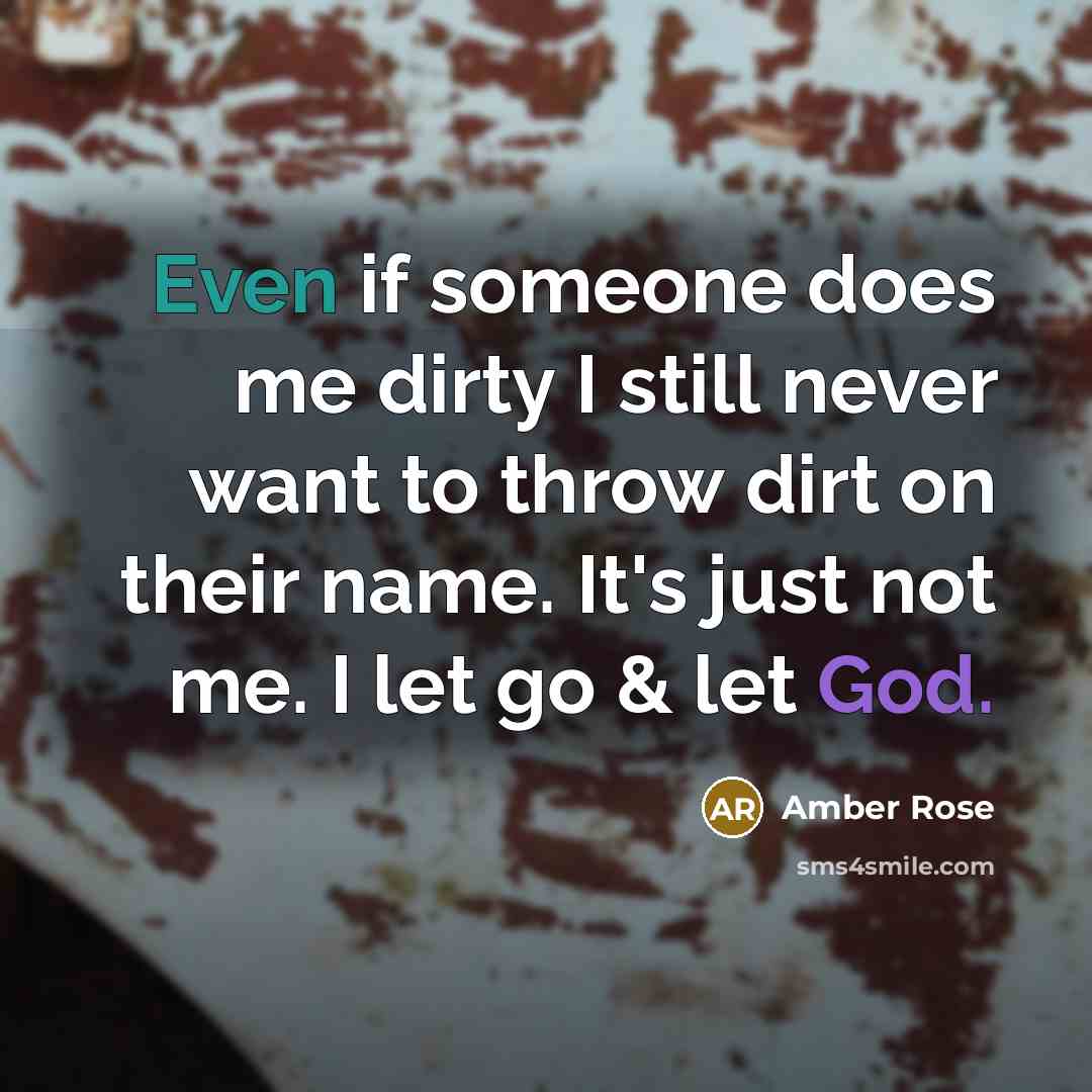 “Even if someone does me dirty I still never want to throw dirt on their name. It's just not me. I let go & let God.” quote by Amber Rose