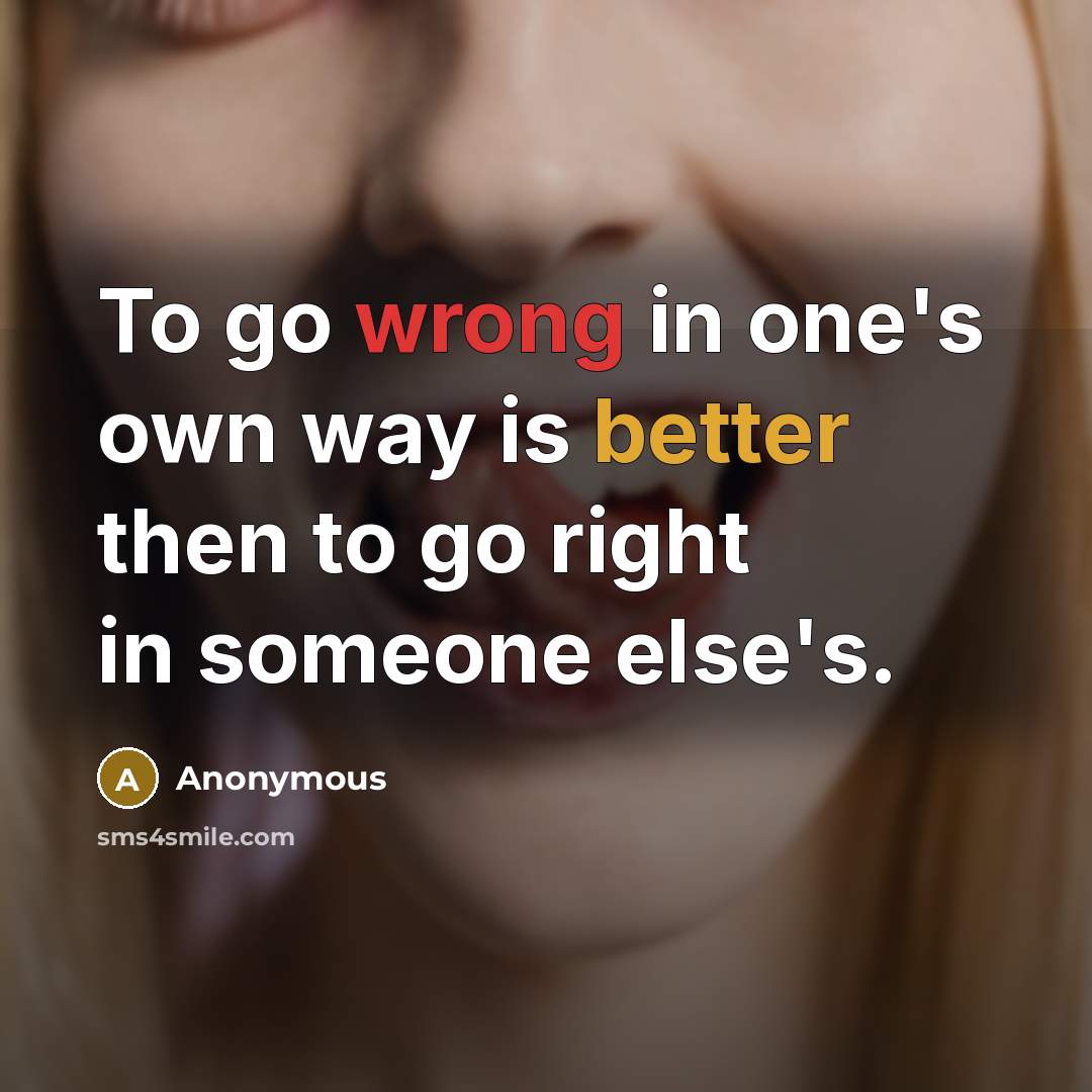 “To go wrong in one's own way is better then to go right in someone else's.” quote by Anonymous