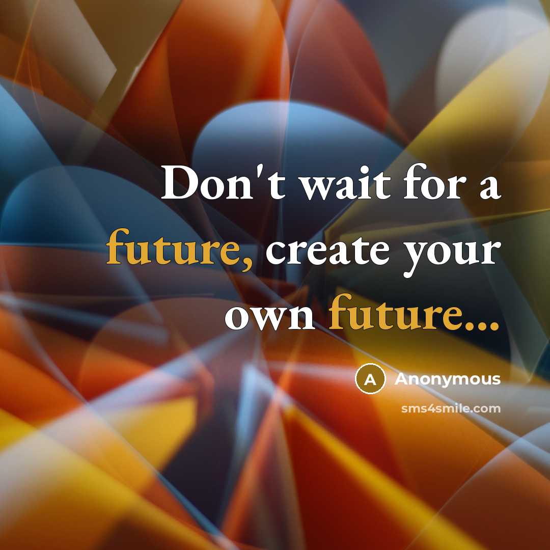 “Don't wait for a future, create your own future...…” quote by Anonymous