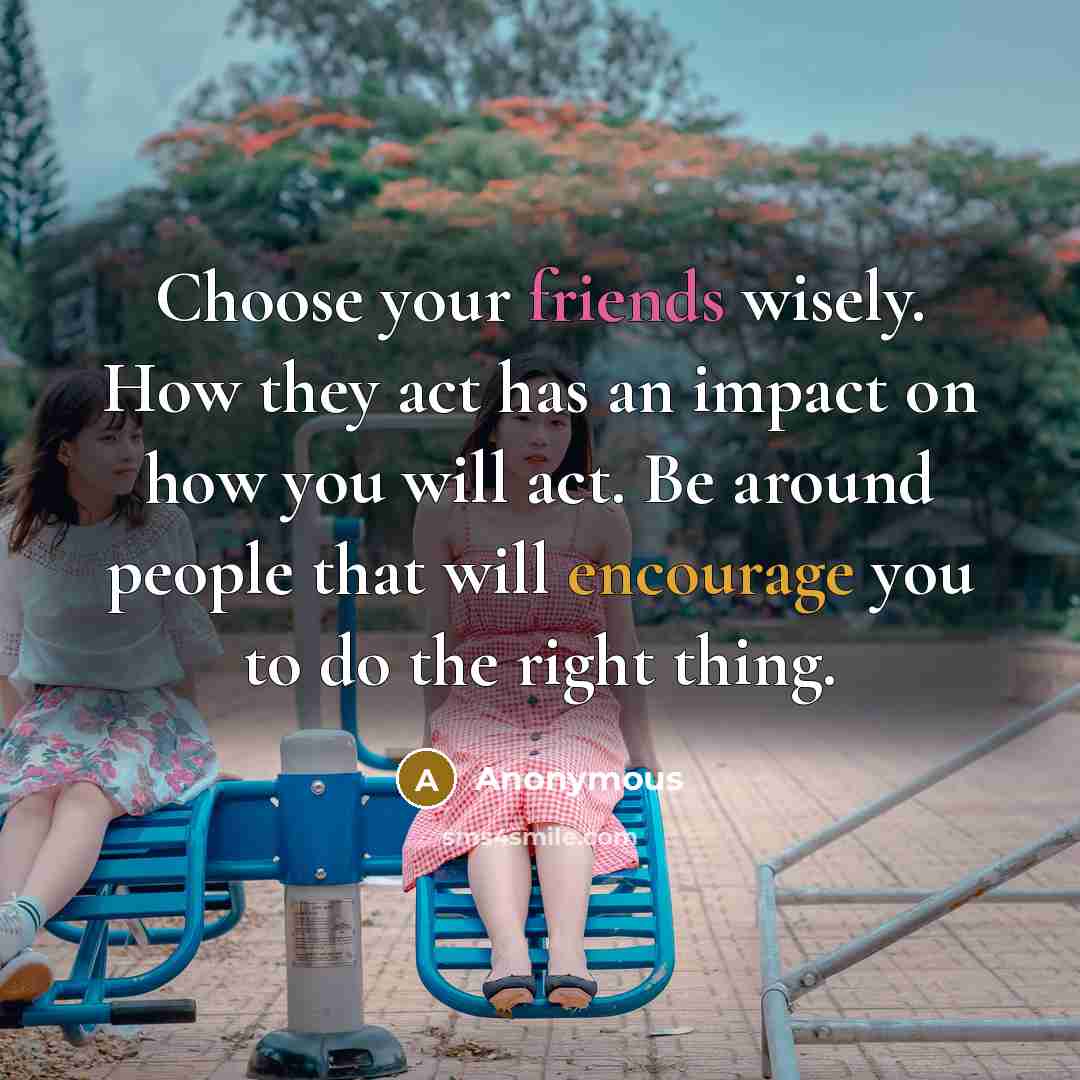 “Choose your friends wisely. How they act has an impact on how you will act. Be around people that will encourage you to do the right thing.” quote by Anonymous