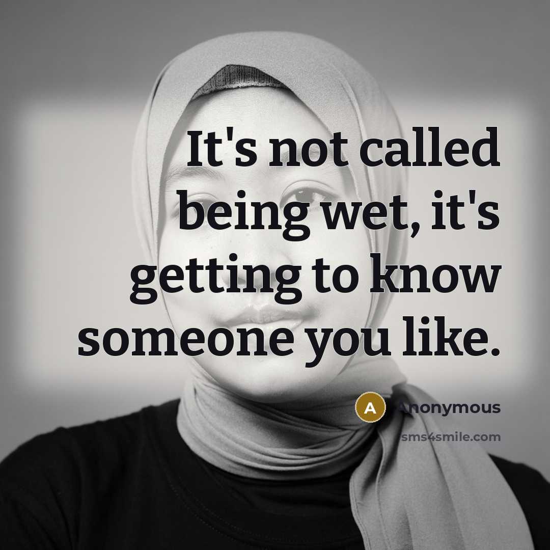 “It's not called being wet, it's getting to know someone you like.” quote by Anonymous