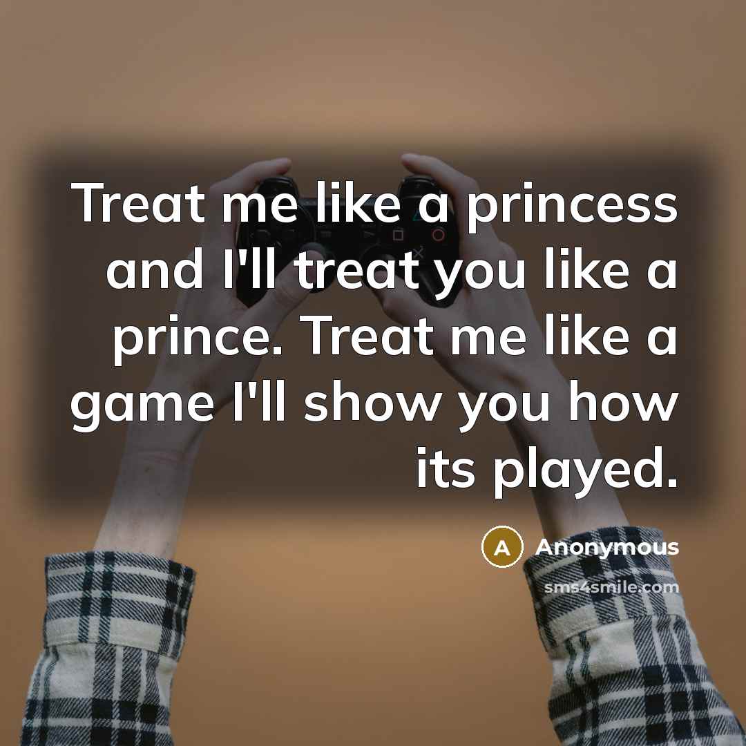 “Treat me like a princess and I'll treat you like a prince. Treat me like a game I'll show you how its played.” quote by Anonymous