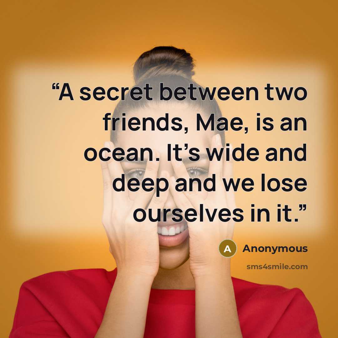 “A secret between two friends, Mae, is an ocean. It's wide and deep and we lose ourselves in it.” quote by Anonymous