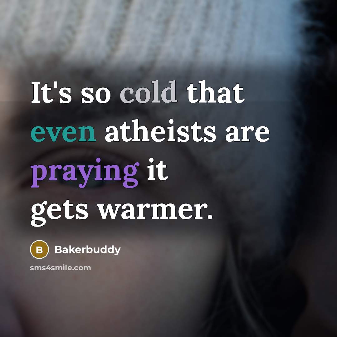 “It's so cold that even atheists are praying it gets warmer.” quote by Bakerbuddy