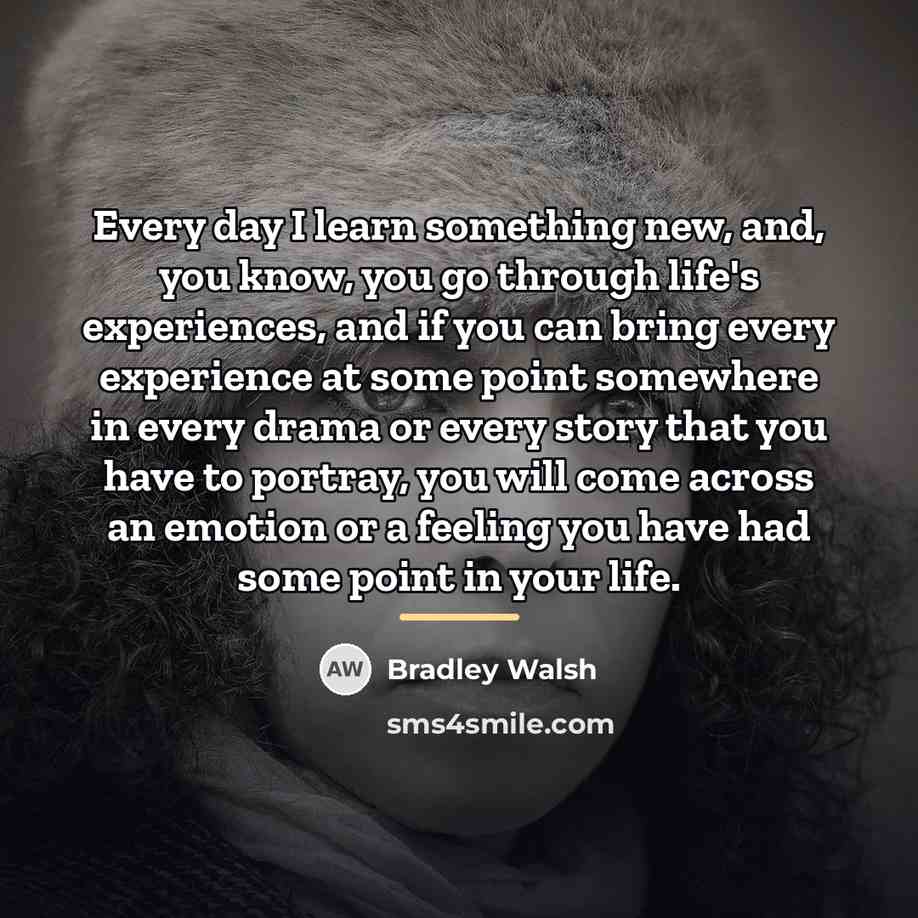 “Every day I learn something new, and, you know, you…” quote by Bradley Walsh