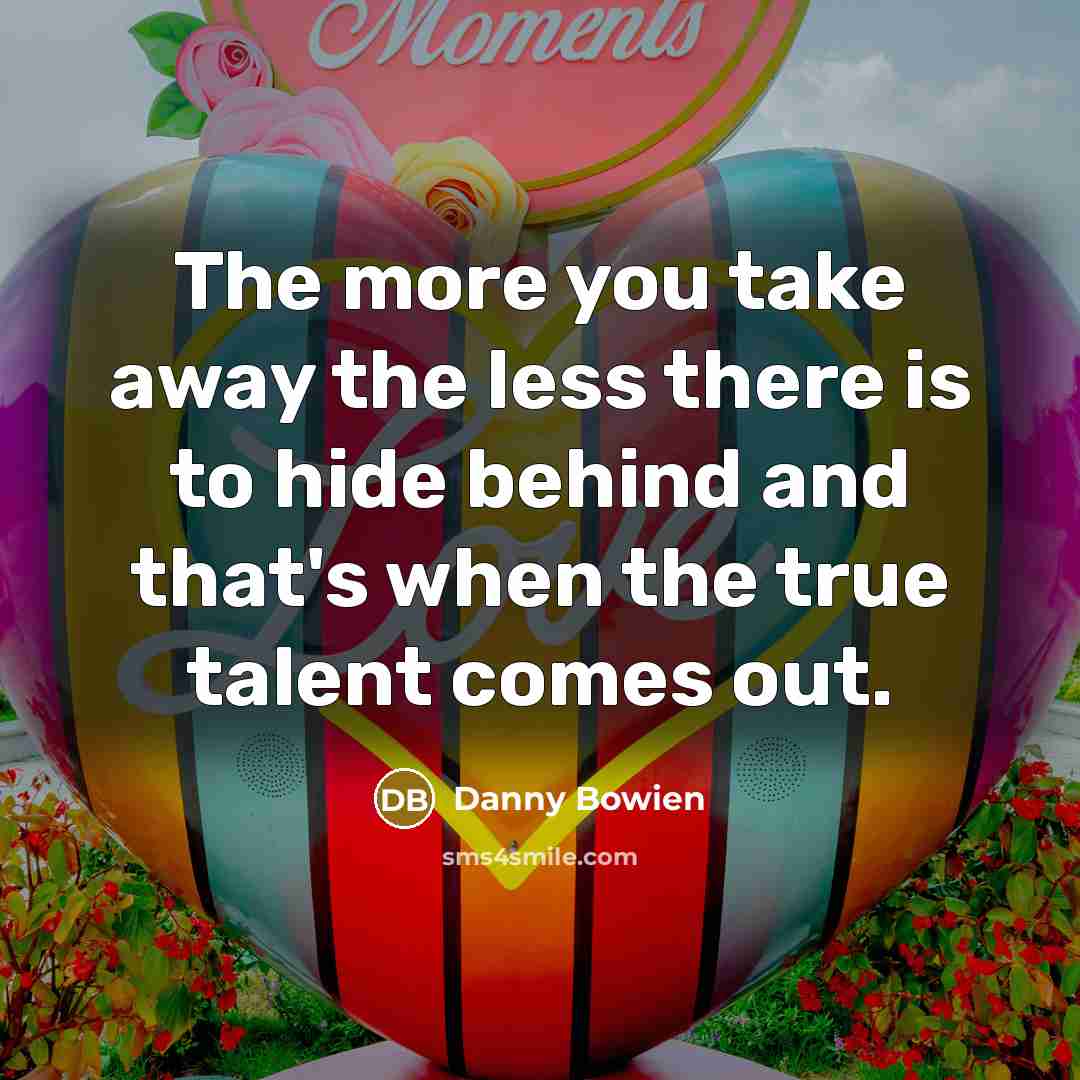 “The more you take away the less there is to hide behind and that's when the true talent comes out.” quote by Danny Bowien
