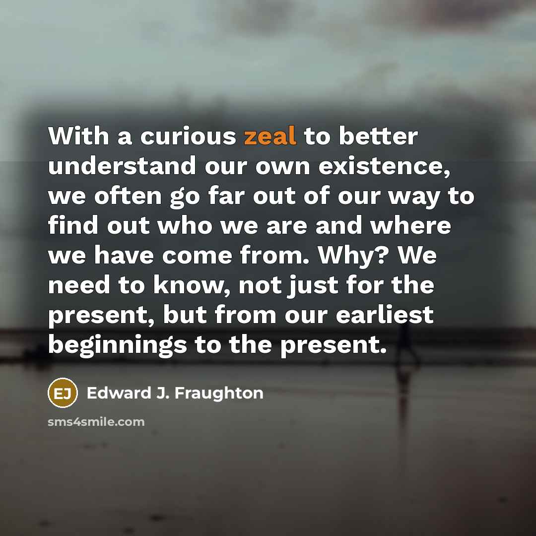 “With a curious zeal to better understand our own existence,…” quote by Edward J. Fraughton