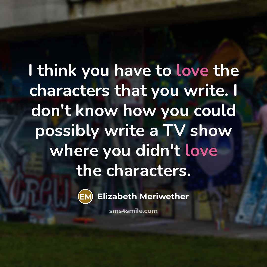 “I think you have to love the characters that you…” quote by Elizabeth Meriwether