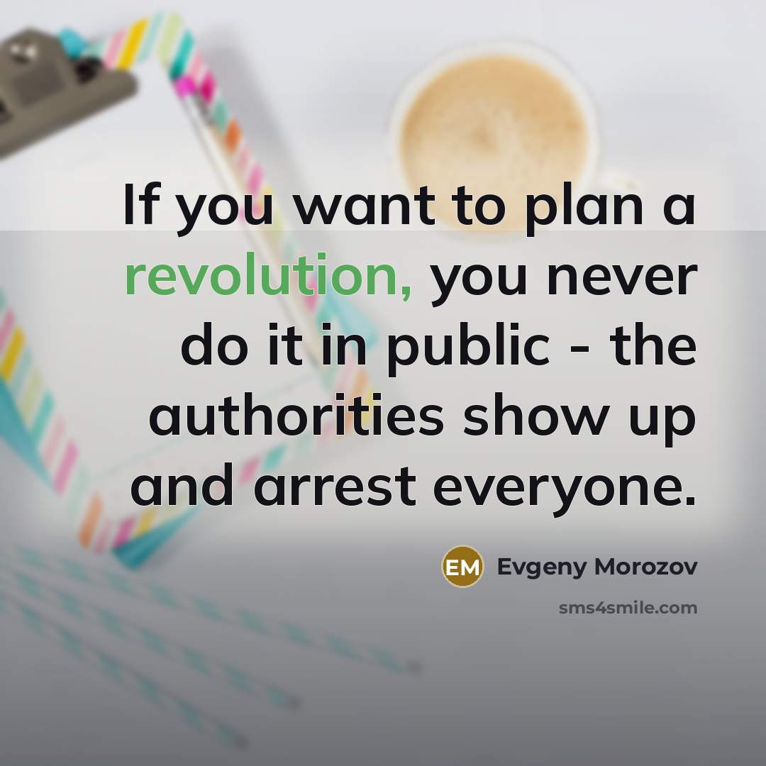 “If you want to plan a revolution, you never do it in public - the authorities show up and arrest everyone.” quote by Evgeny Morozov