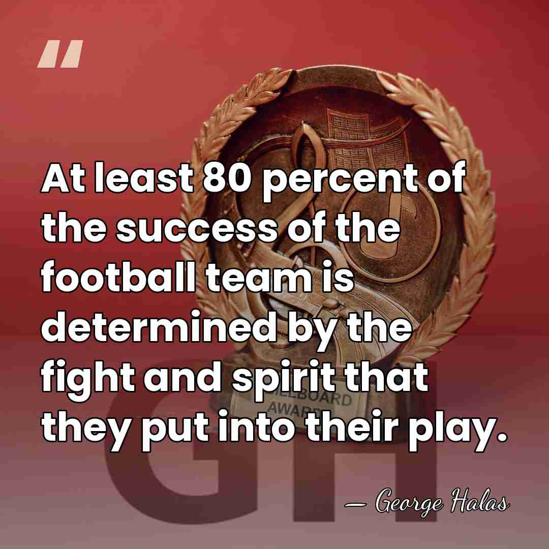 At least 80 percent of the success of the football team is&hellip; - George Halas