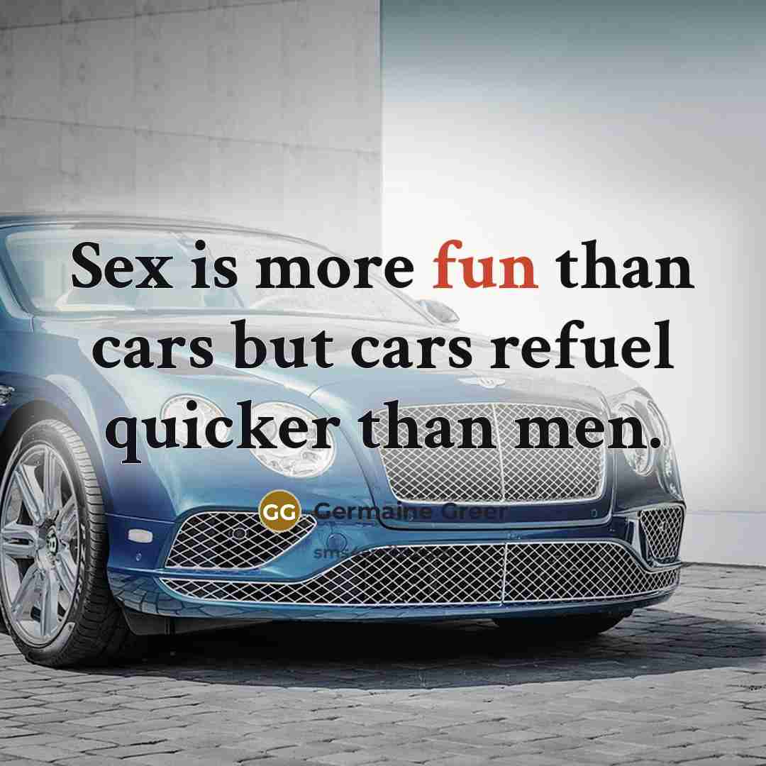 “Sex is more fun than cars but cars refuel quicker…” quote by Germaine Greer
