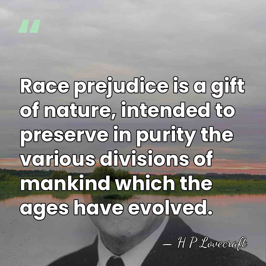 Race prejudice is a gift of nature, intended to preserve in purity&hellip; - H P Lovecraft