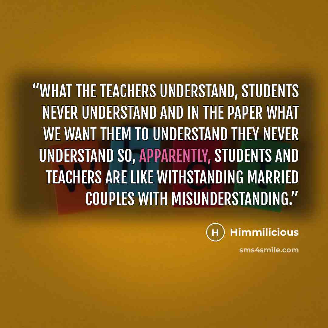 “What the teachers understand, students never understand and in the paper what we want them to understand they never understand so, apparently, students and teachers are like withstanding married couples with misunderstanding.” quote by Himmilicious