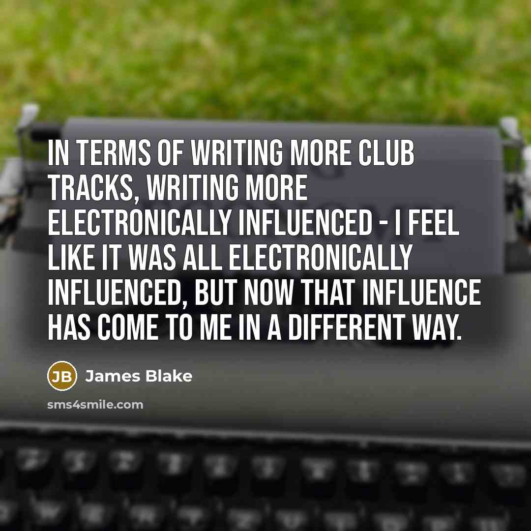 “In terms of writing more club tracks, writing more electronically…” quote by James Blake