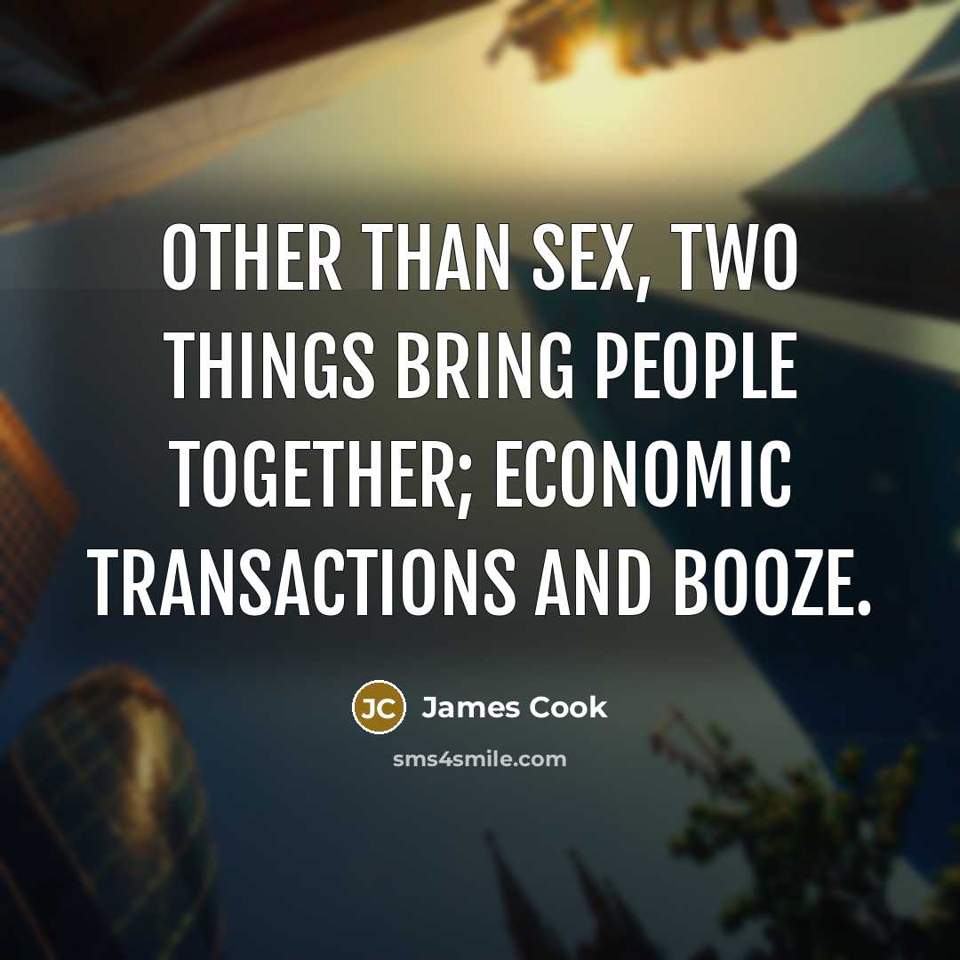 “Other than sex, two things bring people together; economic transactions…” quote by James Cook
