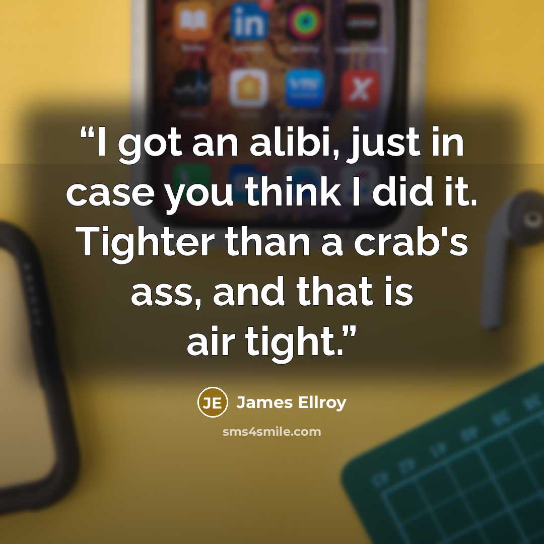 “I got an alibi, just in case you think I did it. Tighter than a crab's ass, and that is air tight.” quote by James Ellroy