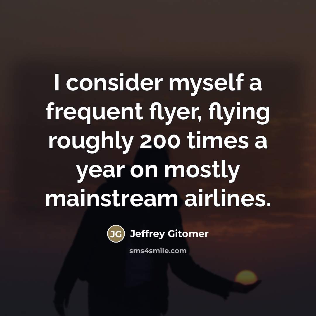 “I consider myself a frequent flyer, flying roughly 200 times…” quote by Jeffrey Gitomer