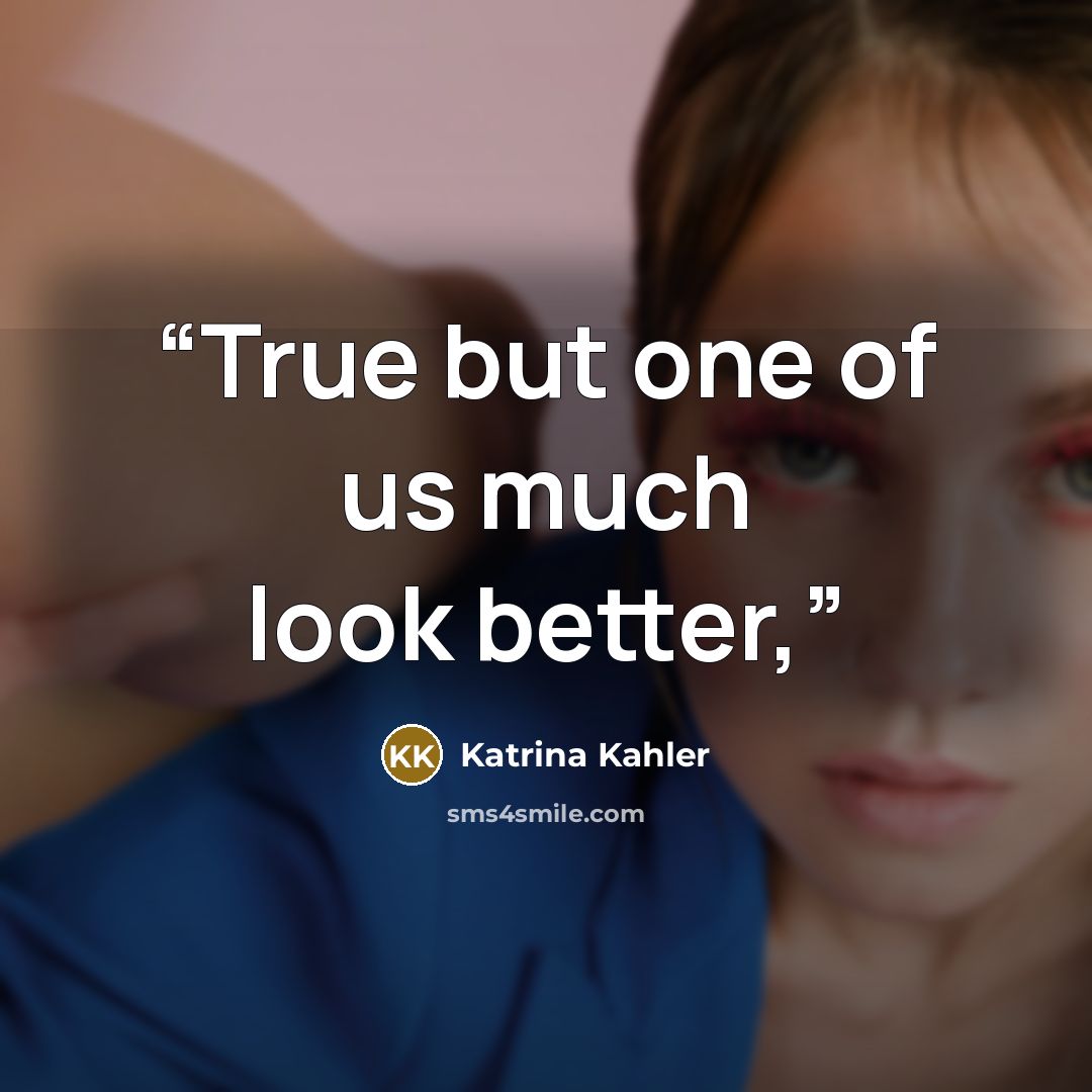 “True but one of us much look better,” quote by Katrina Kahler