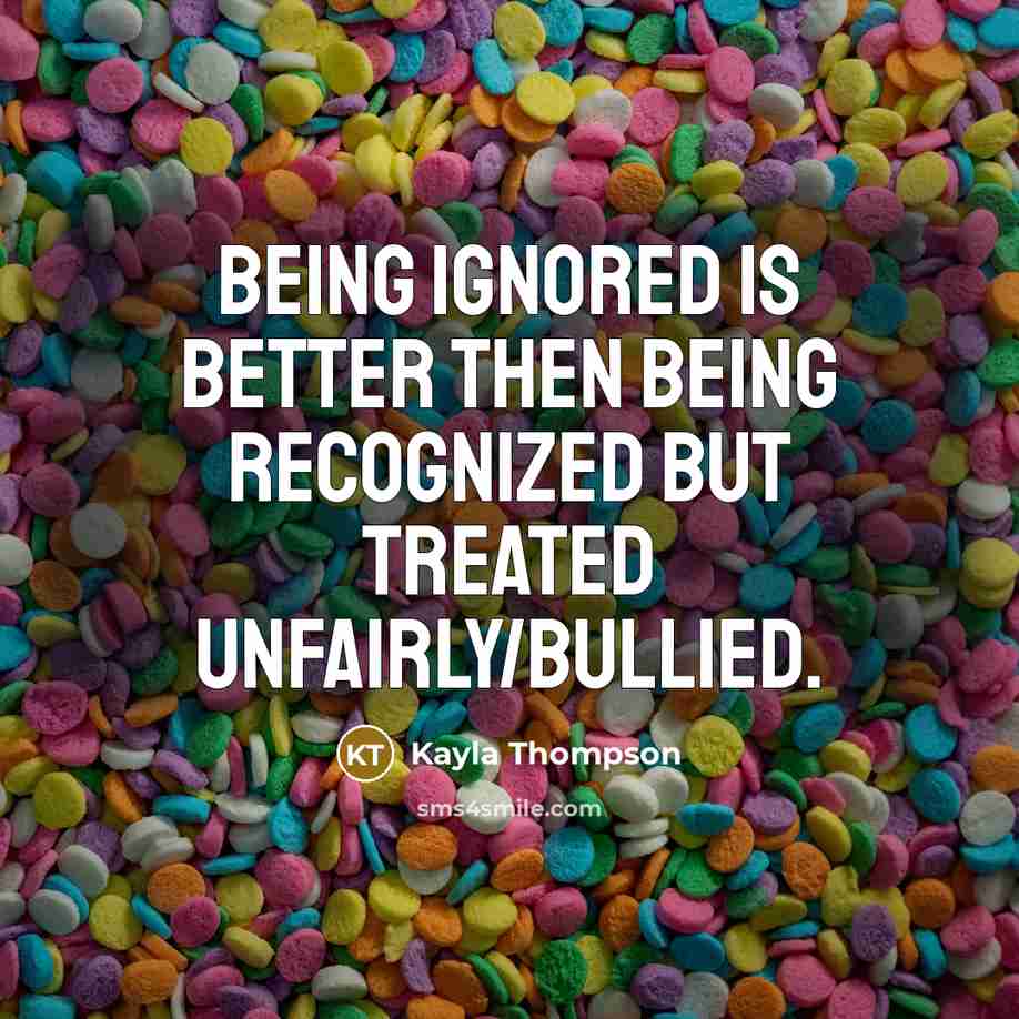 “Being Ignored is better then being recognized but treated unfairly/bullied.…” quote by Kayla Thompson