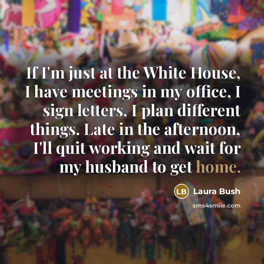 “If I'm just at the White House, I have meetings…” quote by Laura Bush