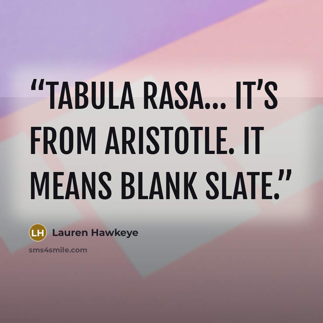 “Tabula rasa… it’s from Aristotle. It means blank slate.” quote by Lauren Hawkeye