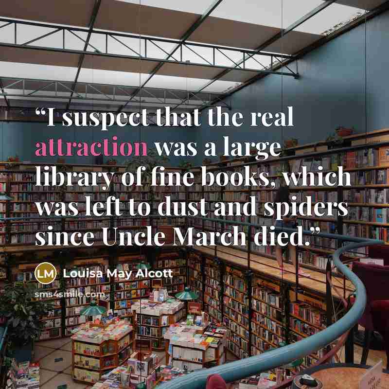 “I suspect that the real attraction was a large library of fine books, which was left to dust and spiders since Uncle March died.” quote by Louisa May Alcott