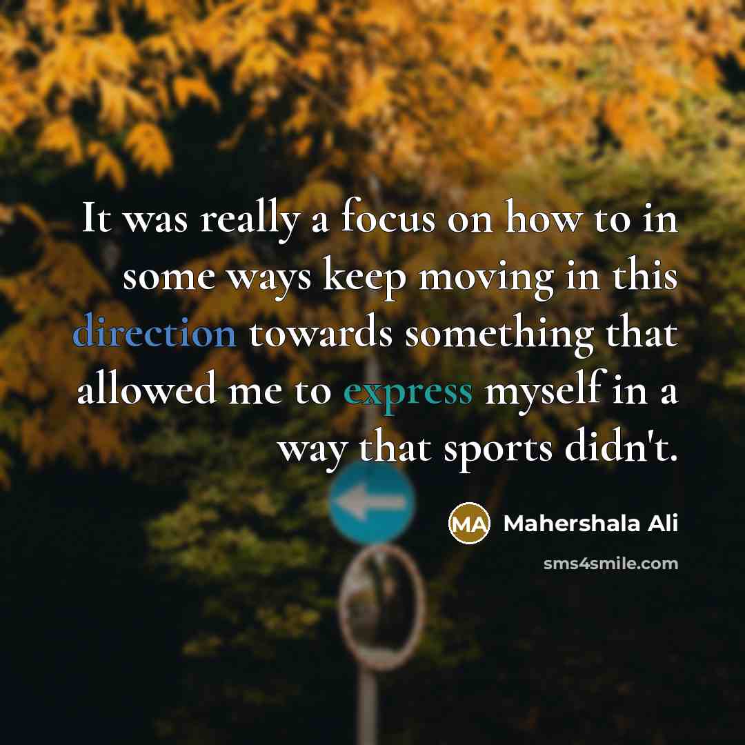 “It was really a focus on how to in some ways keep moving in this direction towards something that allowed me to express myself in a way that sports didn't.” quote by Mahershala Ali