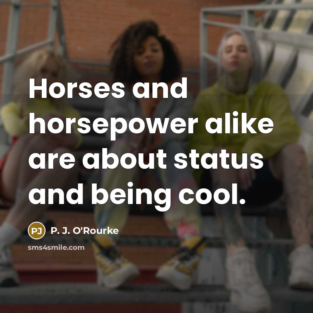 “Horses and horsepower alike are about status and being cool.…” quote by P. J. O'Rourke