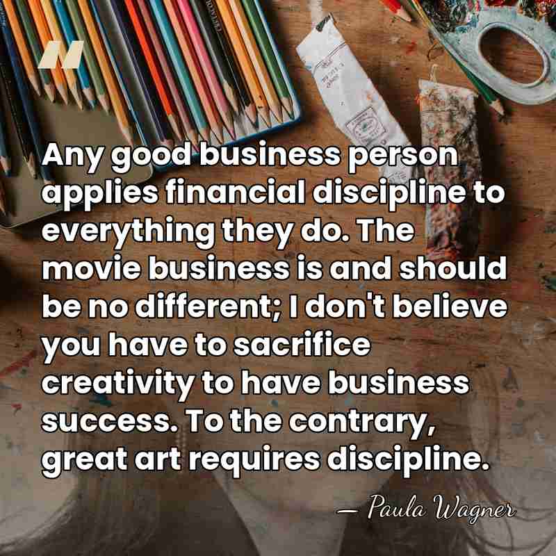 Any good business person applies financial discipline to everything they do. The&hellip; - Paula Wagner