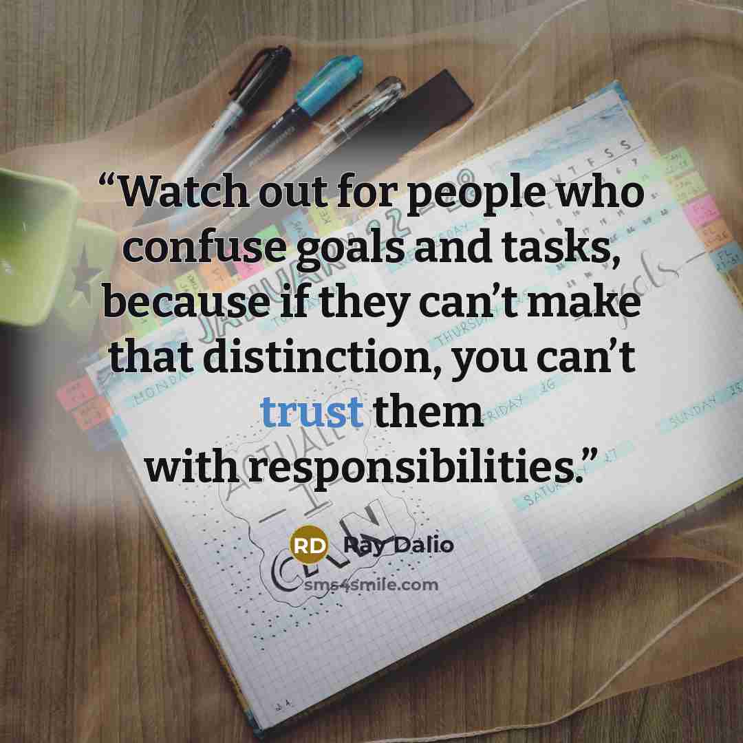 “Watch out for people who confuse goals and tasks, because if they can’t make that distinction, you can’t trust them with responsibilities.” quote by Ray Dalio