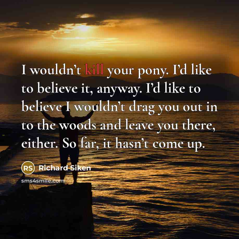 “I wouldn’t kill your pony. I’d like to believe it,…” quote by Richard Siken