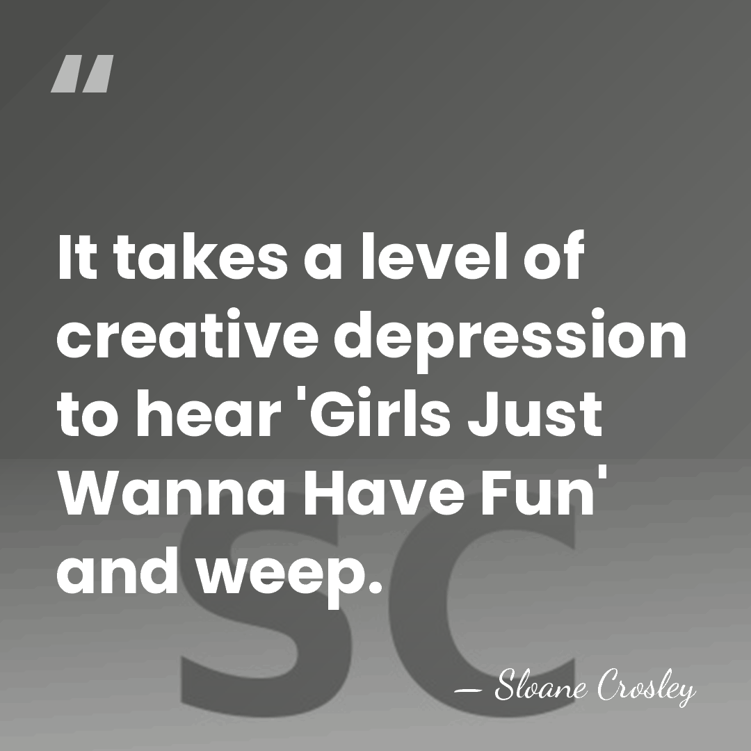 It takes a level of creative depression to hear 'Girls Just Wanna&hellip; - Sloane Crosley