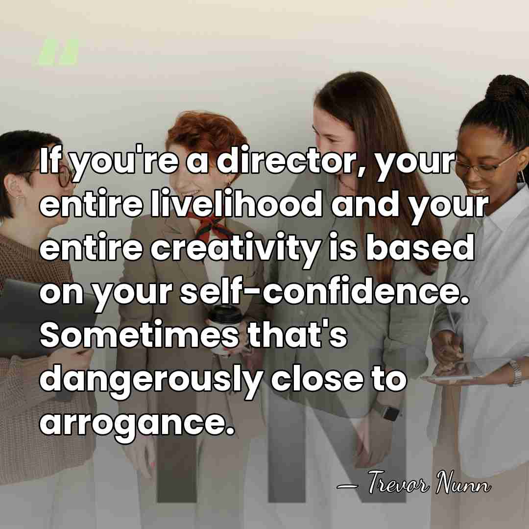 If you're a director, your entire livelihood and your entire creativity is&hellip; - Trevor Nunn